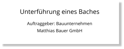 Unterführung eines Baches Auftraggeber: Bauunternehmen Matthias Bauer GmbH