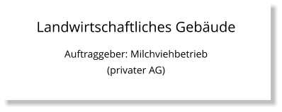 Landwirtschaftliches Gebäude Auftraggeber: Milchviehbetrieb (privater AG)