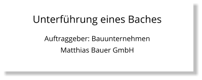 Unterführung eines Baches Auftraggeber: Bauunternehmen Matthias Bauer GmbH